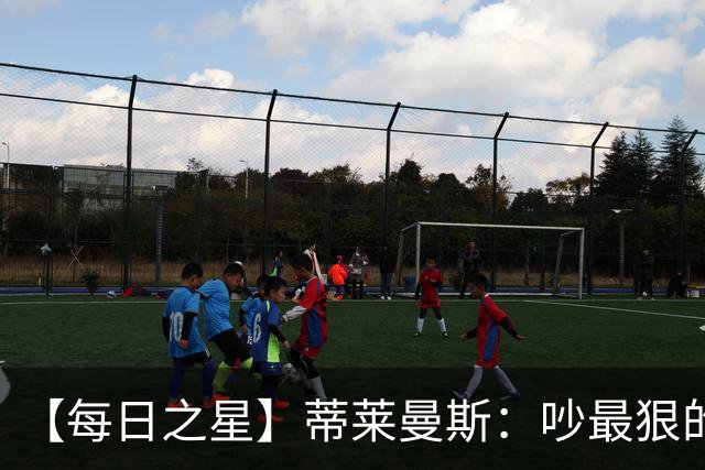 【每日之星】蒂莱曼斯：吵最狠的架进最绝的球 从内讧主角到球队英雄