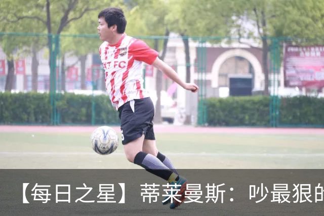 【每日之星】蒂莱曼斯：吵最狠的架进最绝的球 从内讧主角到球队英雄