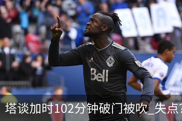 塔谈加时102分钟破门被吹 失点？困难时刻还会承担责任
