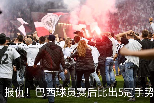 报仇！巴西球员赛后比出5冠手势 回击盐贝健人轻视言论