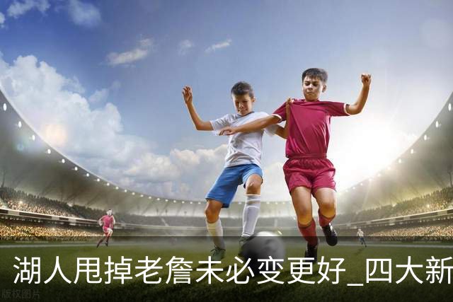 湖人甩掉老詹未必变更好 四大新援各有各的软肋