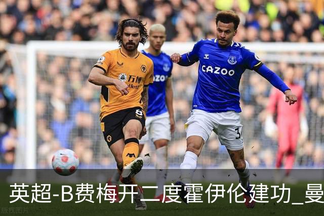 英超-B费梅开二度霍伊伦建功 曼联4-2谢菲联