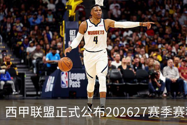 西甲联盟正式公布2026/27赛季赛程，新赛季将于8月16日打响
