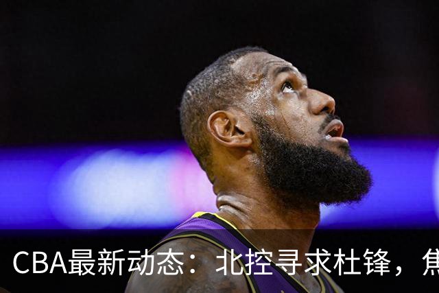 CBA最新动态：北控寻求杜锋，焦泊乔急于离队，朱芳雨重拾旧将